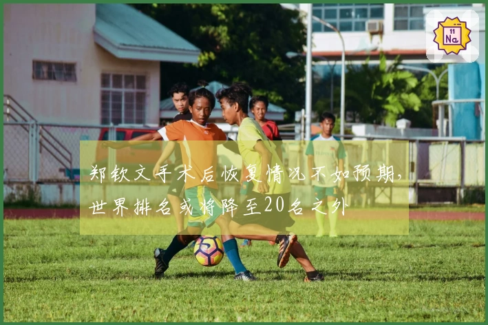 郑钦文手术后恢复情况不如预期，世界排名或将降至20名之外