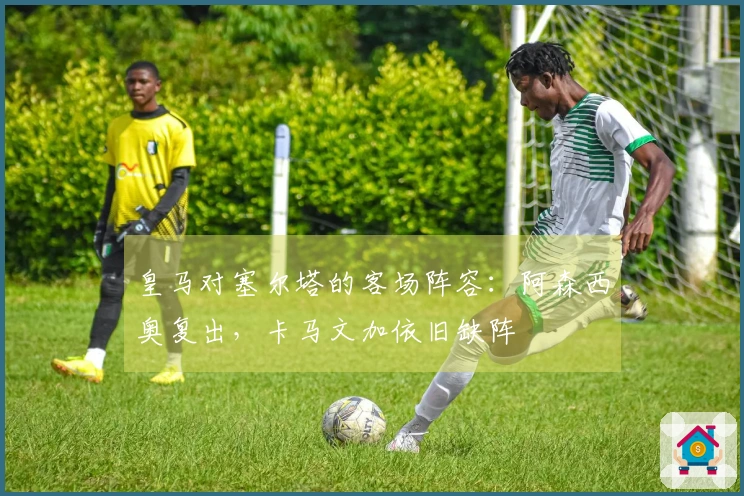 皇马对塞尔塔的客场阵容：阿森西奥复出，卡马文加依旧缺阵
