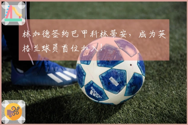 林加德签约巴甲科林蒂安，成为英格兰球员首位加入！