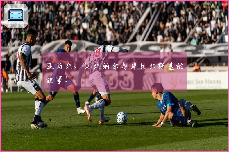 亚马尔、贝尔纳尔与库瓦尔斯基的故事!