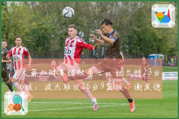 火箭加时赛惜败勇士，杜兰特23分6板，波杰助攻26分9篮板，谢泼德贡献30分