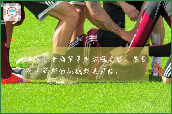 皇家社会渴望争夺欧冠名额，尽管对贝蒂斯的挑战颇具冒险。