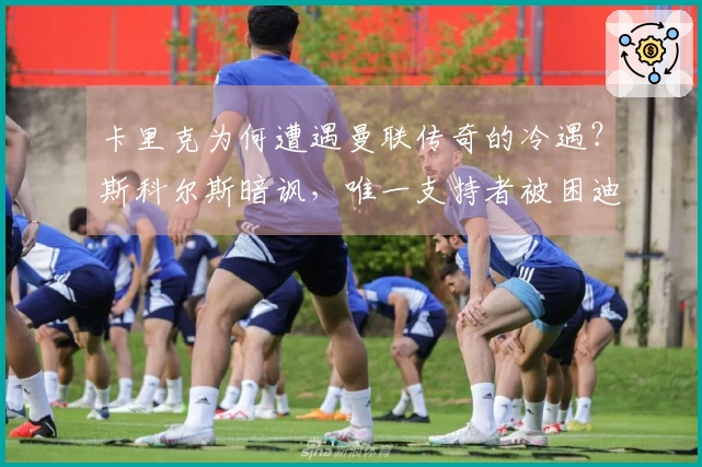 卡里克为何遭遇曼联传奇的冷遇？斯科尔斯暗讽，唯一支持者被困迪拜