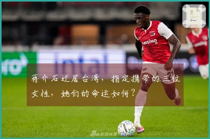 蒋介石迁居台湾,指定携带的三位女性,她们的命运如何?