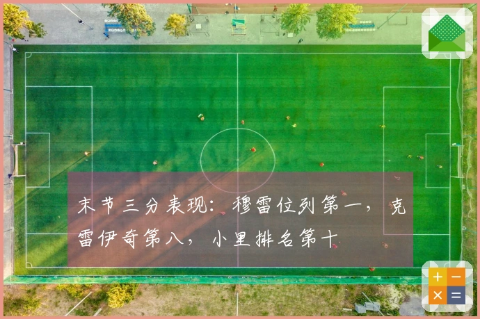 末节三分表现:穆雷位列第一,克雷伊奇第八,小里排名第十