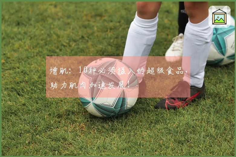 增肌：10种必须摄入的超级食品，助力肌肉加速发展！