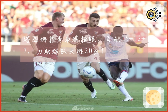 塔图姆首秀表现抢眼，贡献15+12+7，力助球队大胜20分！