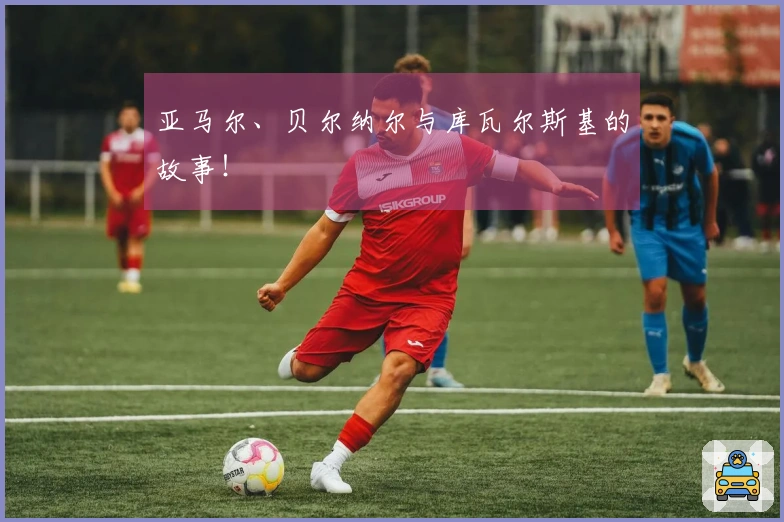 亚马尔、贝尔纳尔与库瓦尔斯基的故事！