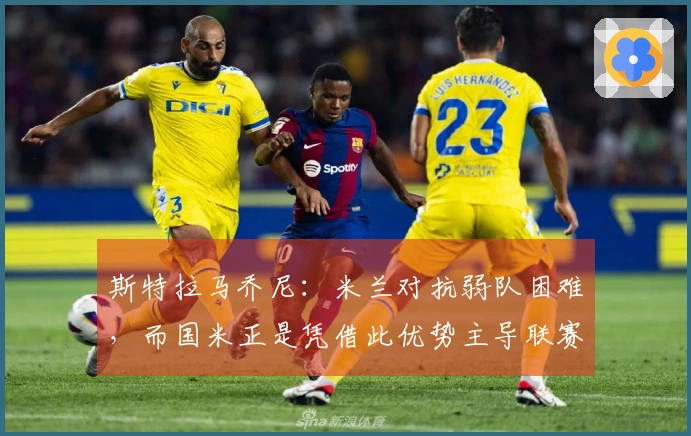 斯特拉马乔尼：米兰对抗弱队困难，而国米正是凭借此优势主导联赛