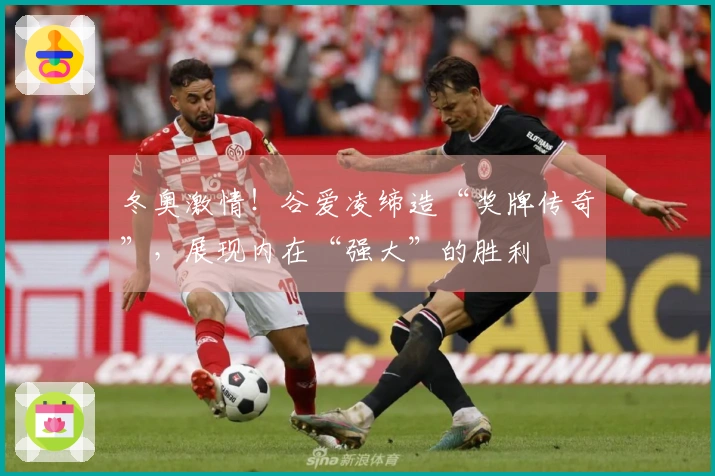 冬奥激情！谷爱凌缔造“奖牌传奇”，展现内在“强大”的胜利