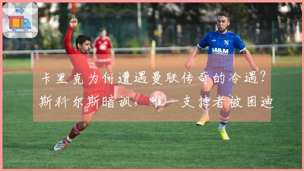 卡里克为何遭遇曼联传奇的冷遇？斯科尔斯暗讽，唯一支持者被困迪拜
