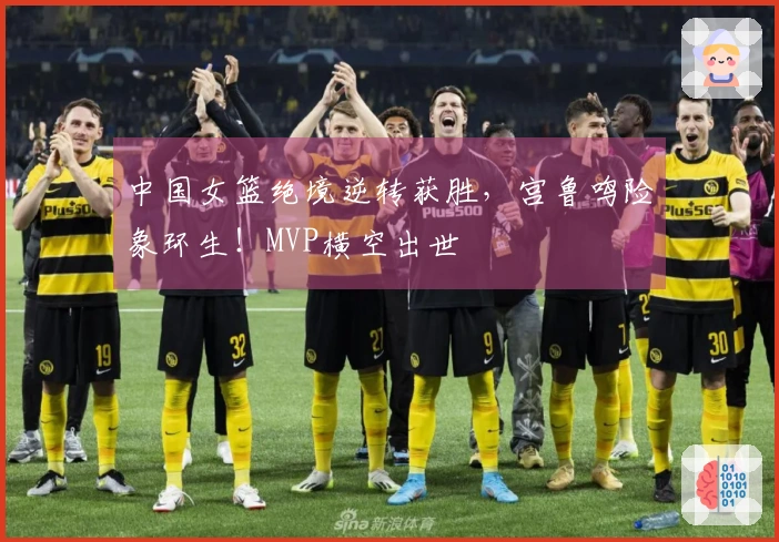 中国女篮绝境逆转获胜，宫鲁鸣险象环生！MVP横空出世