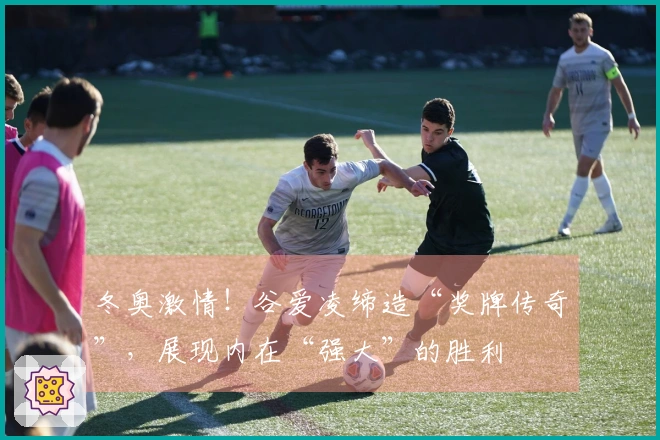 冬奥激情！谷爱凌缔造“奖牌传奇”，展现内在“强大”的胜利