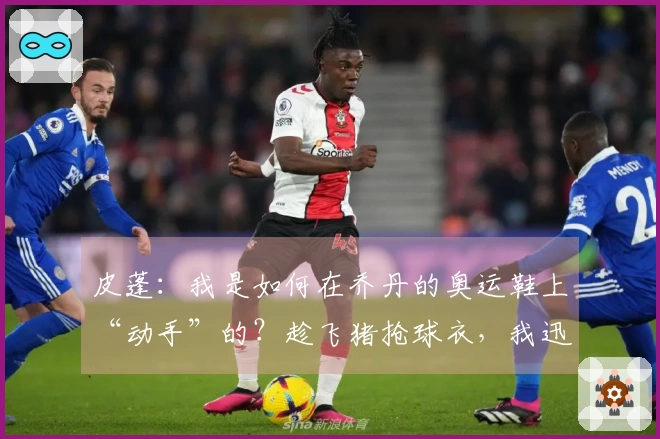 皮蓬：我是如何在乔丹的奥运鞋上“动手”的？趁飞猪抢球衣，我迅速拿走了鞋子。