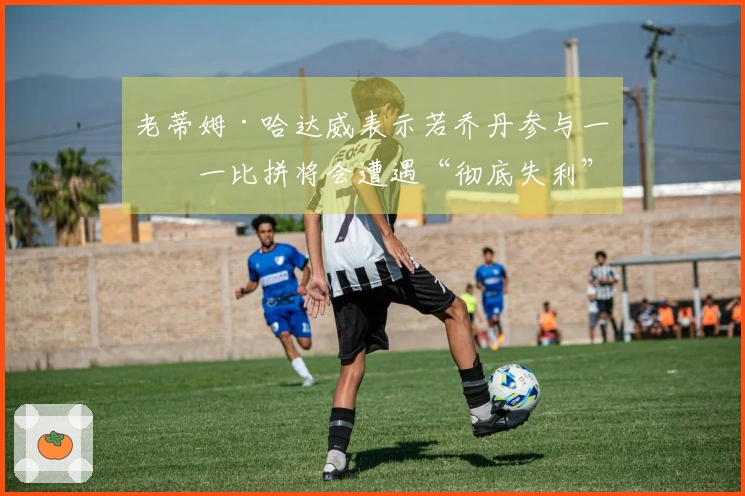 老蒂姆·哈达威表示若乔丹参与一对一比拼将会遭遇“彻底失利”