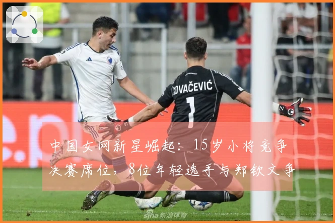 中国女网新星崛起：15岁小将竞争决赛席位，8位年轻选手与郑钦文争锋