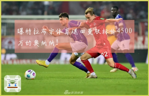 曝特拉布宗体育退回曼联标价4500万的奥纳纳！