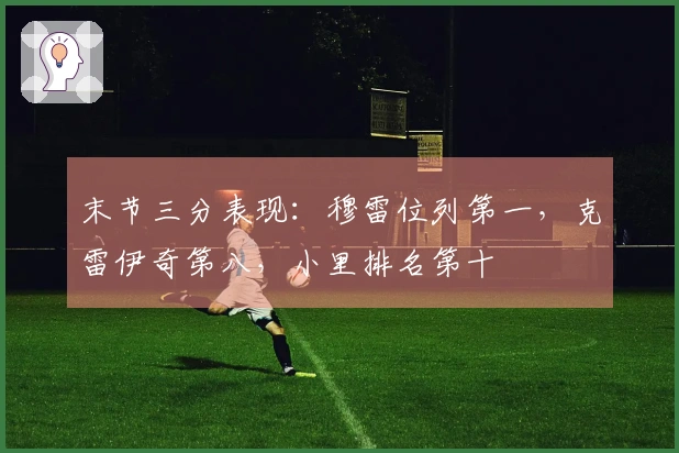 末节三分表现：穆雷位列第一，克雷伊奇第八，小里排名第十