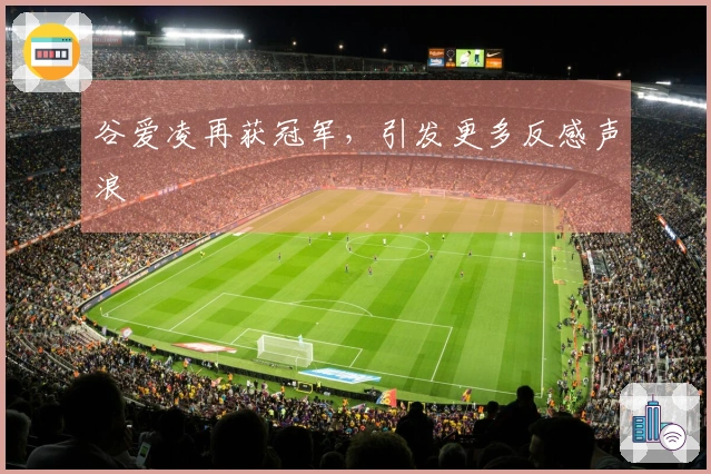 谷爱凌再获冠军，引发更多反感声浪