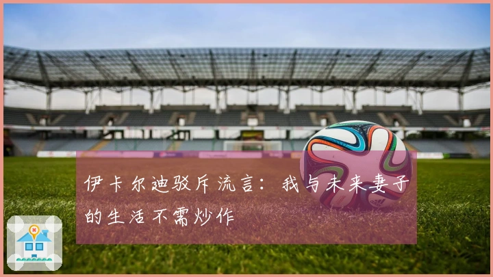 伊卡尔迪驳斥流言:我与未来妻子的生活不需炒作